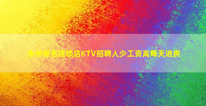 永州有名连锁店KTV招聘人少工资高每天进房